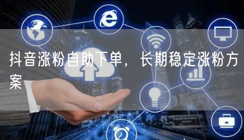 抖音涨粉自助下单，长期稳定涨粉方案
