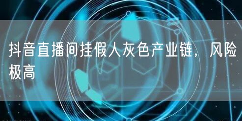 抖音直播间挂假人灰色产业链，风险极高