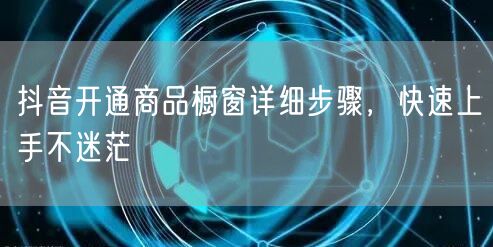抖音开通商品橱窗详细步骤，快速上手不迷茫