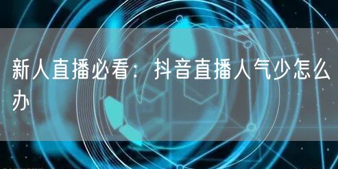 新人直播必看：抖音直播人气少怎么办