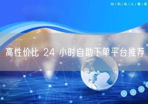 高性价比 24 小时自助下单平台推荐