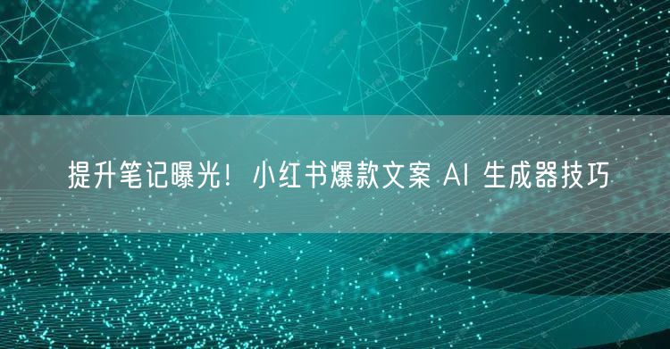 提升笔记曝光！小红书爆款文案 AI 生成器技巧