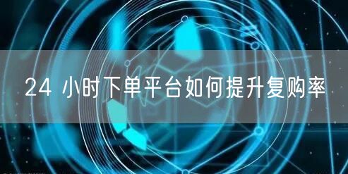 24 小时下单平台如何提升复购率
