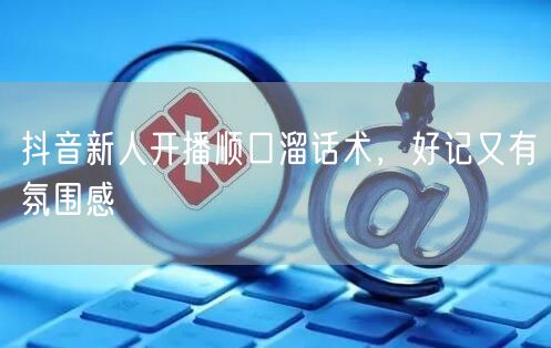 抖音新人开播顺口溜话术，好记又有氛围感