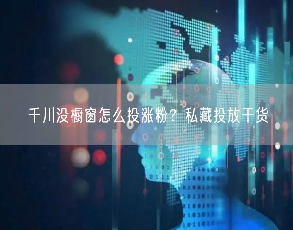 千川没橱窗怎么投涨粉？私藏投放干货