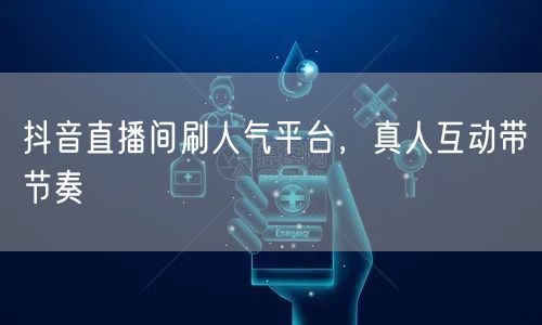 抖音直播间刷人气平台，真人互动带节奏