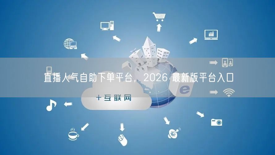 直播人气自助下单平台，2026 最新版平台入口
