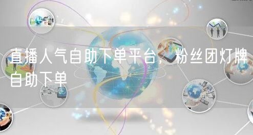 直播人气自助下单平台，粉丝团灯牌自助下单