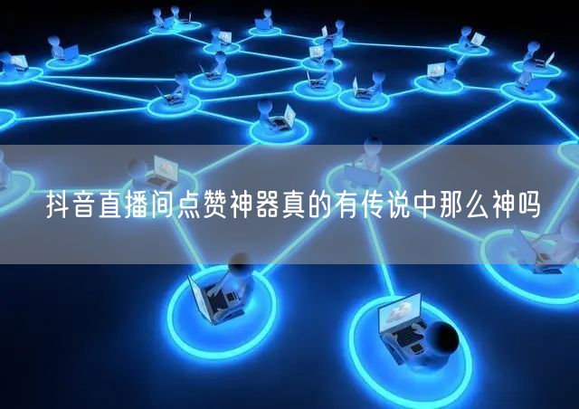 抖音直播间点赞神器真的有传说中那么神吗