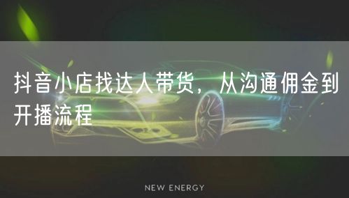 抖音小店找达人带货，从沟通佣金到开播流程