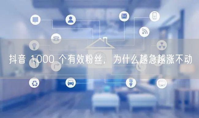 抖音 1000 个有效粉丝，为什么越急越涨不动