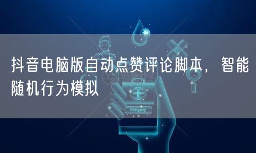 抖音电脑版自动点赞评论脚本，智能随机行为模拟