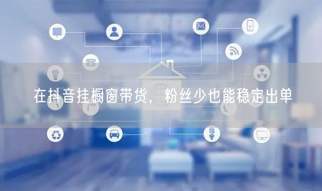 在抖音挂橱窗带货，粉丝少也能稳定出单