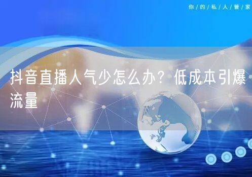 抖音直播人气少怎么办？低成本引爆流量