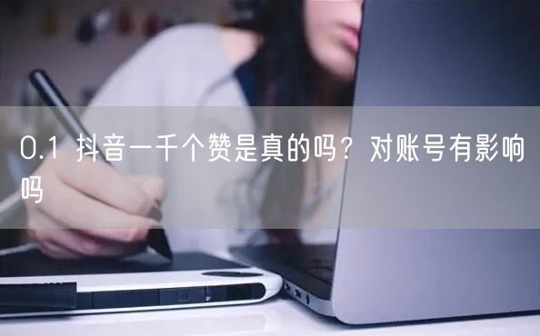 0.1 抖音一千个赞是真的吗？对账号有影响吗