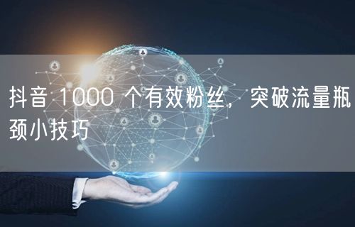 抖音 1000 个有效粉丝，突破流量瓶颈小技巧
