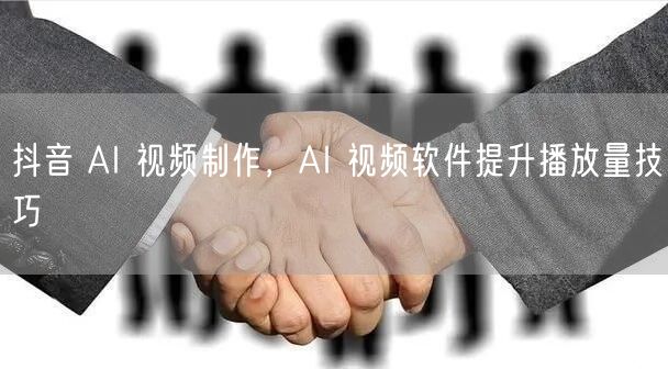 抖音 AI 视频制作，AI 视频软件提升播放量技巧