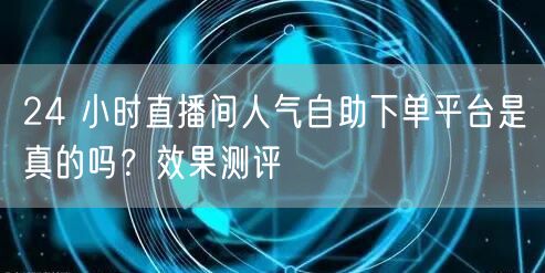 24 小时直播间人气自助下单平台是真的吗？效果测评
