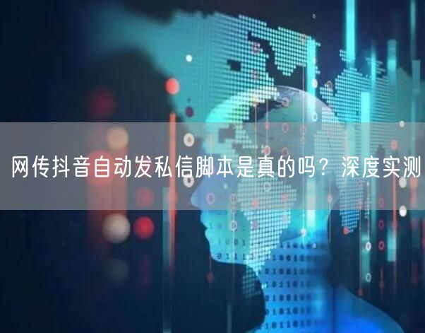 网传抖音自动发私信脚本是真的吗？深度实测