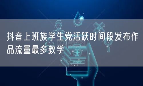 抖音上班族学生党活跃时间段发布作品流量最多教学