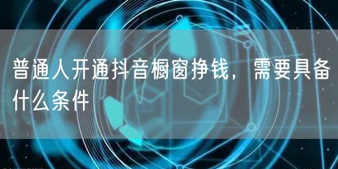 普通人开通抖音橱窗挣钱，需要具备什么条件