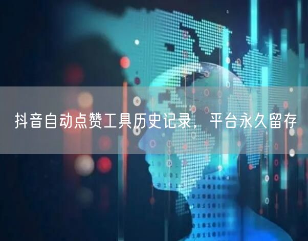 抖音自动点赞工具历史记录，平台永久留存