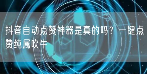 抖音自动点赞神器是真的吗？一键点赞纯属吹牛