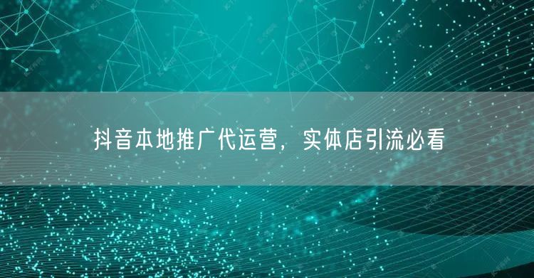抖音本地推广代运营，实体店引流必看