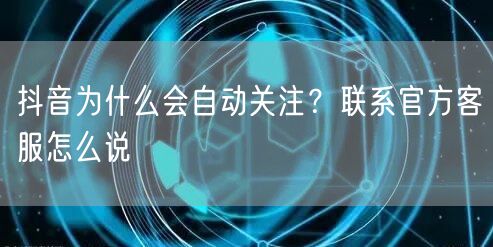 抖音为什么会自动关注？联系官方客服怎么说