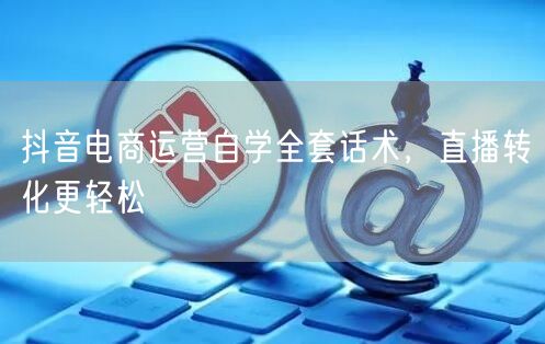 抖音电商运营自学全套话术，直播转化更轻松