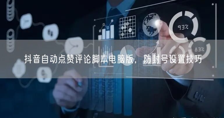 抖音自动点赞评论脚本电脑版，防封号设置技巧