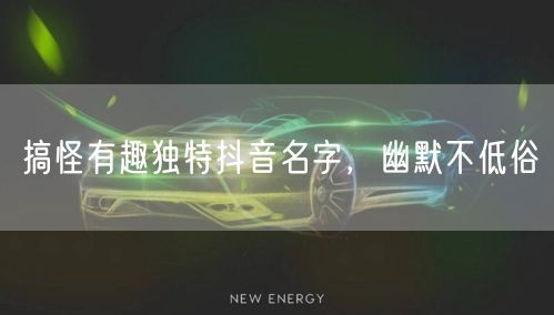 搞怪有趣独特抖音名字，幽默不低俗