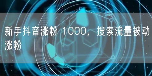 新手抖音涨粉 1000，搜索流量被动涨粉