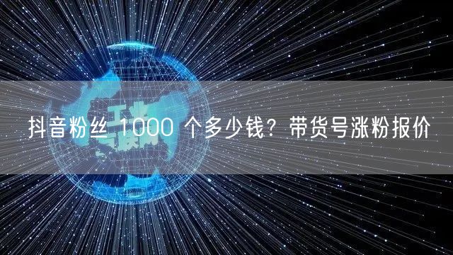抖音粉丝 1000 个多少钱？带货号涨粉报价