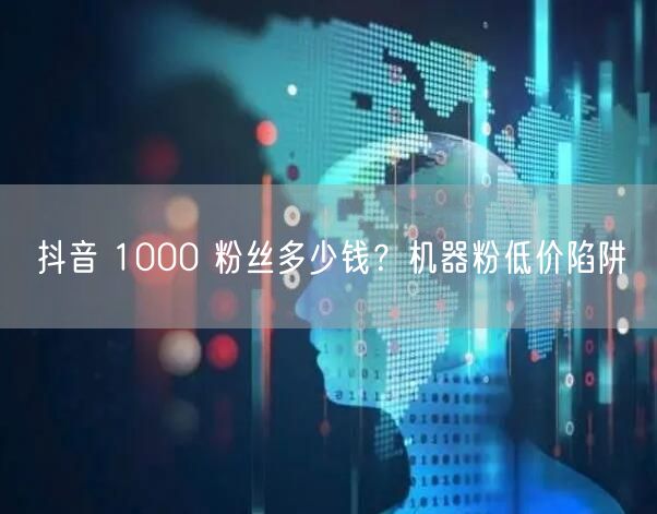 抖音 1000 粉丝多少钱？机器粉低价陷阱