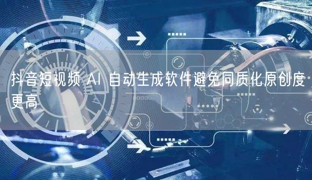 抖音短视频 AI 自动生成软件避免同质化原创度更高
