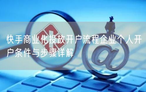快手商业化投放开户流程企业个人开户条件与步骤详解
