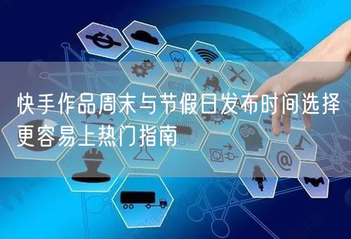 快手作品周末与节假日发布时间选择更容易上热门指南