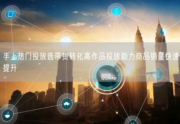 手上热门投放选带货转化高作品投放助力商品销量快速提升