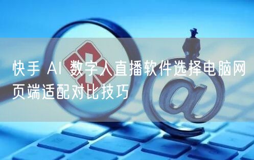 快手 AI 数字人直播软件选择电脑网页端适配对比技巧