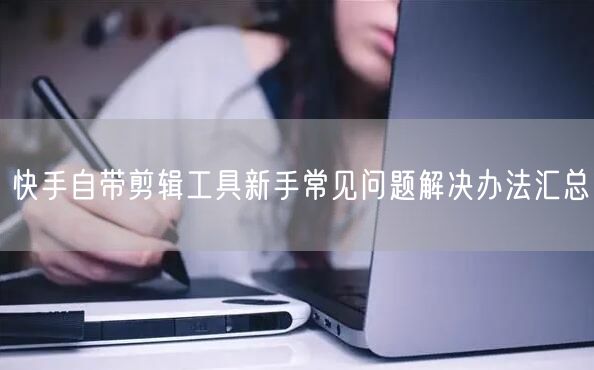 快手自带剪辑工具新手常见问题解决办法汇总