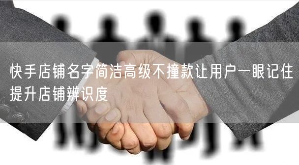 快手店铺名字简洁高级不撞款让用户一眼记住提升店铺辨识度