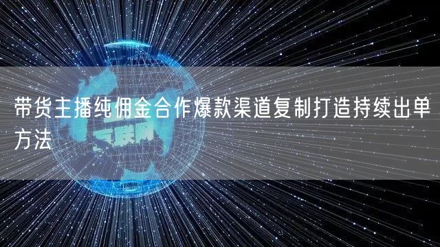 带货主播纯佣金合作爆款渠道复制打造持续出单方法