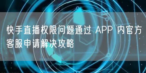 快手直播权限问题通过 APP 内官方客服申请解决攻略