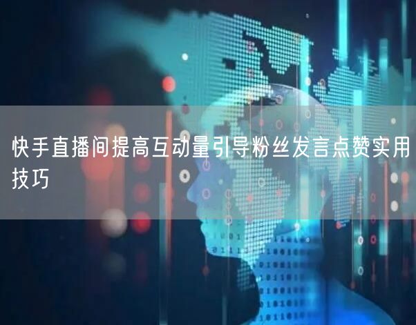 快手直播间提高互动量引导粉丝发言点赞实用技巧