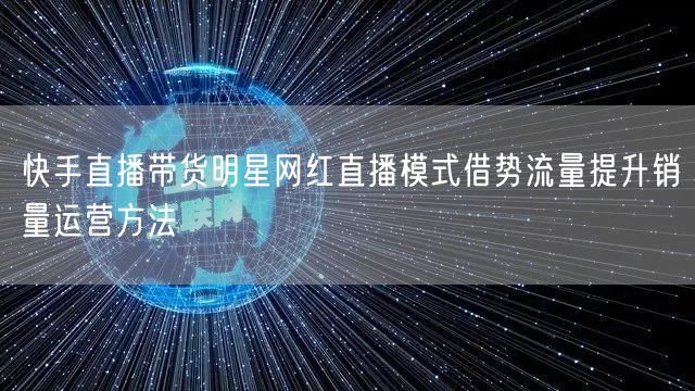 快手直播带货明星网红直播模式借势流量提升销量运营方法