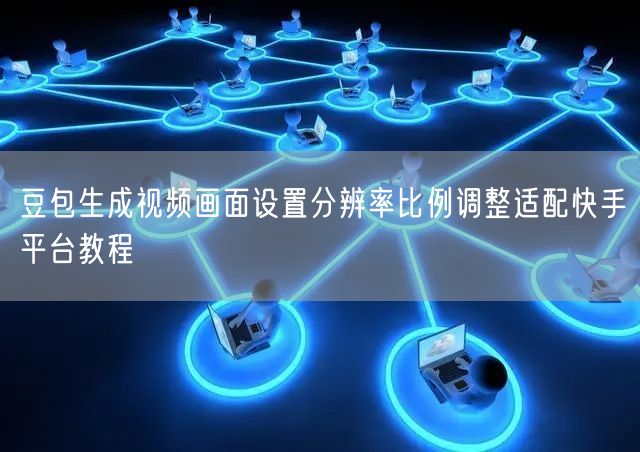 豆包生成视频画面设置分辨率比例调整适配快手平台教程