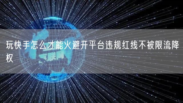 玩快手怎么才能火避开平台违规红线不被限流降权