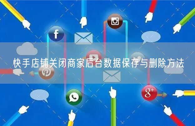 快手店铺关闭商家后台数据保存与删除方法