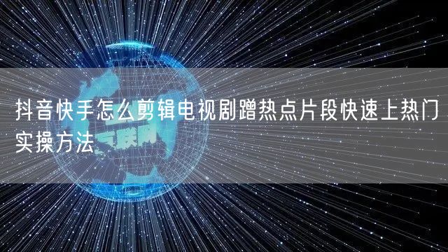 抖音快手怎么剪辑电视剧蹭热点片段快速上热门实操方法